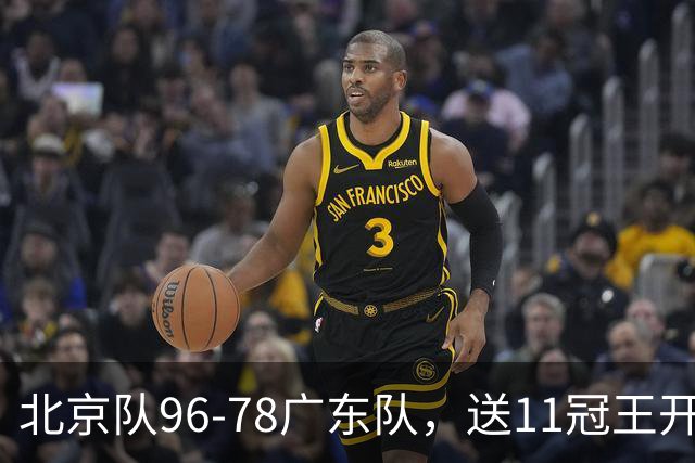 北京队96-78广东队，送11冠王开赛2连败，单节34-19周琦17分7篮板