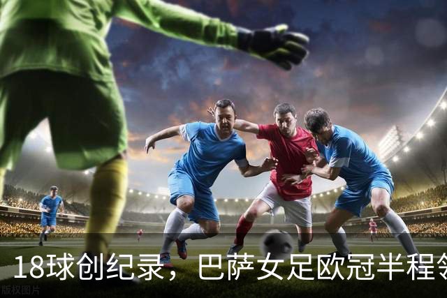 18球创纪录，巴萨女足欧冠半程领跑